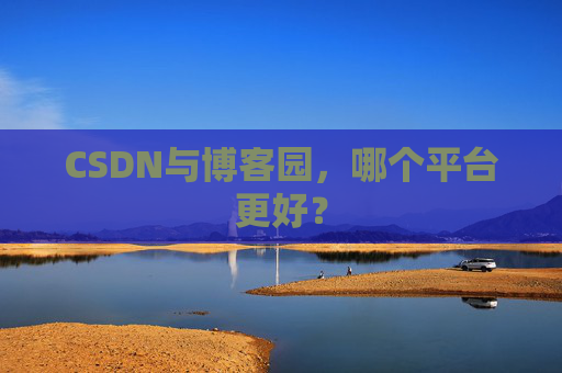 CSDN与博客园，哪个平台更好？